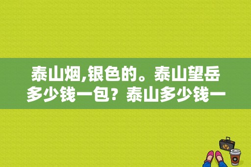 泰山烟,银色的。泰山望岳多少钱一包？泰山多少钱一条啊