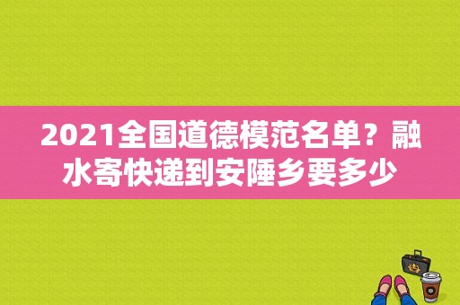 2021全国道德模范名单？融水寄快递到安陲乡要多少