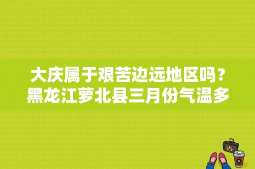 大庆属于艰苦边远地区吗？黑龙江萝北县三月份气温多少