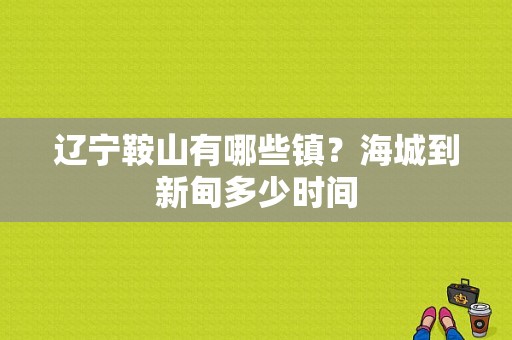 辽宁鞍山有哪些镇？海城到新甸多少时间