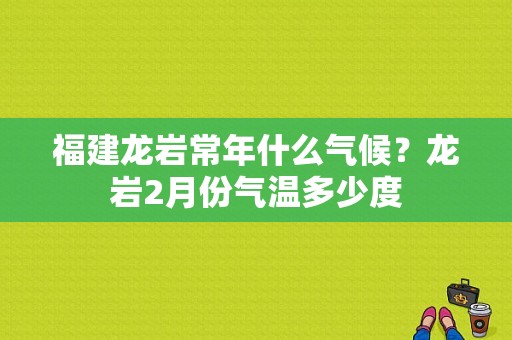 福建龙岩常年什么气候？龙岩2月份气温多少度