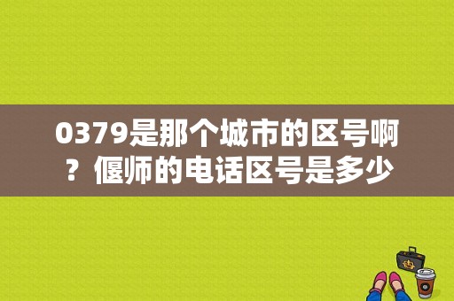 0379是那个城市的区号啊？偃师的电话区号是多少-图1