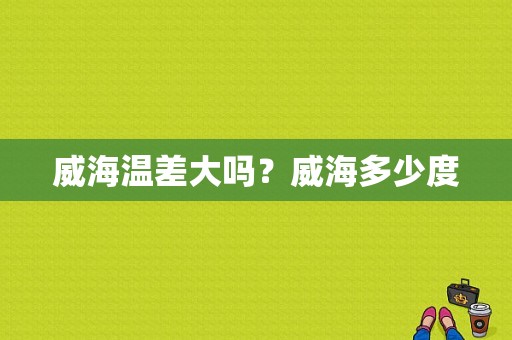 威海温差大吗？威海多少度