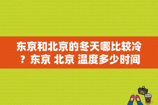 东京和北京的冬天哪比较冷？东京 北京 温度多少时间