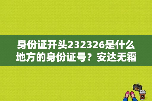 身份证开头232326是什么地方的身份证号？安达无霜期多少天-图1