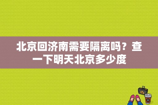 北京回济南需要隔离吗？查一下明天北京多少度