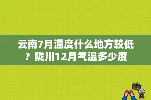 云南7月温度什么地方较低？陇川12月气温多少度