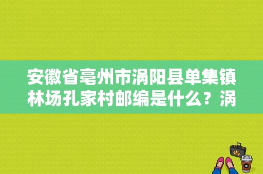 安徽省亳州市涡阳县单集镇林场孔家村邮编是什么？涡阳到林场多少公里