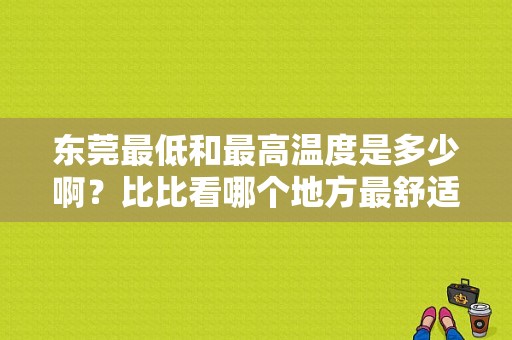东莞最低和最高温度是多少啊？比比看哪个地方最舒适？东莞最高温度是多少-图1