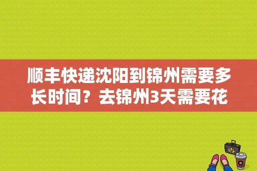 顺丰快递沈阳到锦州需要多长时间？去锦州3天需要花多少钱-图1