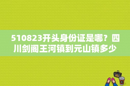 510823开头身份证是哪？四川剑阁王河镇到元山镇多少公里路-图1