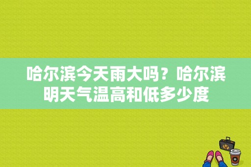 哈尔滨今天雨大吗？哈尔滨明天气温高和低多少度