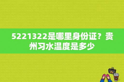 5221322是哪里身份证？贵州习水温度是多少