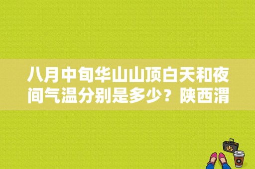 八月中旬华山山顶白天和夜间气温分别是多少？陕西渭南最冷的时候多少度