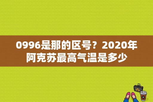 0996是那的区号？2020年阿克苏最高气温是多少
