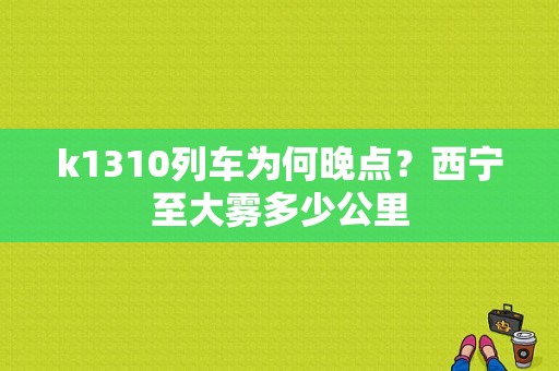 k1310列车为何晚点？西宁至大雾多少公里