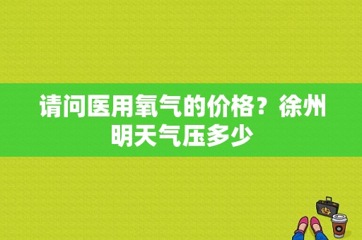 请问医用氧气的价格？徐州明天气压多少