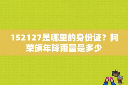 152127是哪里的身份证？阿荣旗年降雨量是多少