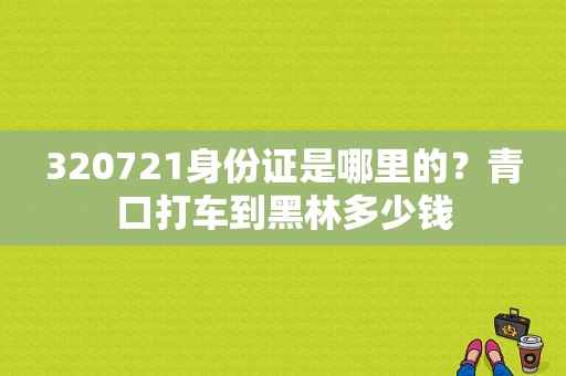 320721身份证是哪里的？青口打车到黑林多少钱