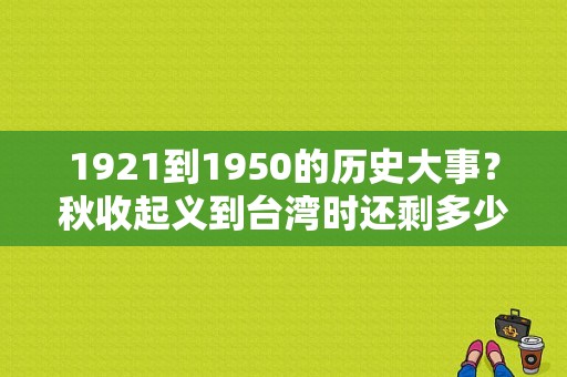 1921到1950的历史大事？秋收起义到台湾时还剩多少钱