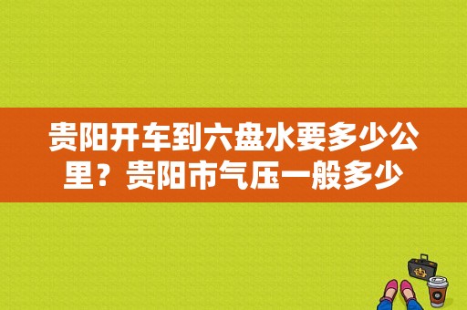 贵阳开车到六盘水要多少公里？贵阳市气压一般多少