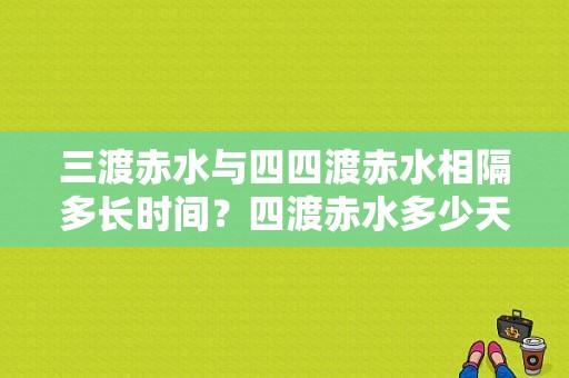 三渡赤水与四四渡赤水相隔多长时间？四渡赤水多少天