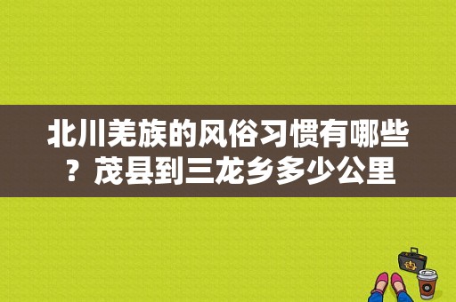 北川羌族的风俗习惯有哪些？茂县到三龙乡多少公里