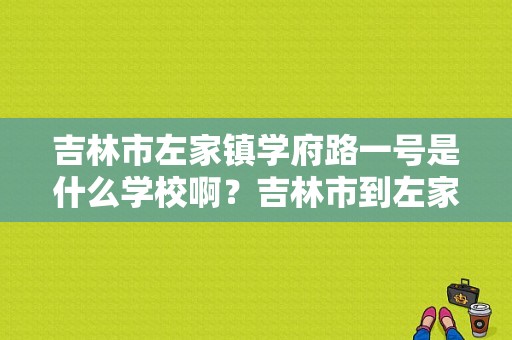 吉林市左家镇学府路一号是什么学校啊？吉林市到左家镇多少公里