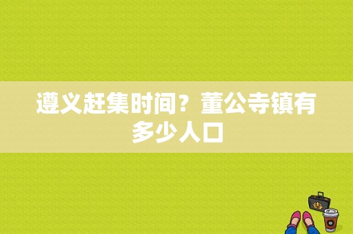 遵义赶集时间？董公寺镇有多少人口-图1
