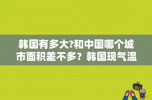 韩国有多大?和中国哪个城市面积差不多？韩国现气温多少天