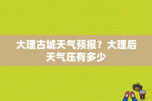 大理古城天气预报？大理后天气压有多少