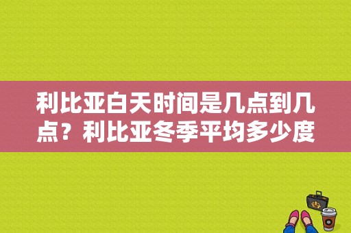 利比亚白天时间是几点到几点？利比亚冬季平均多少度