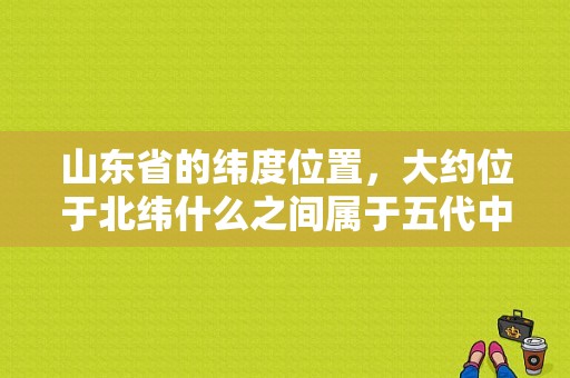 山东省的纬度位置，大约位于北纬什么之间属于五代中的那一代温度带中的哪一带？济宁多少温度-图1