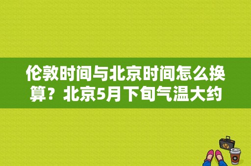 伦敦时间与北京时间怎么换算？北京5月下旬气温大约多少度