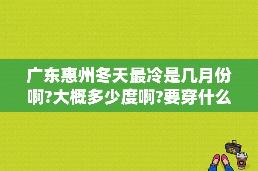 广东惠州冬天最冷是几月份啊?大概多少度啊?要穿什么样的衣服？广东惠州天气2月多少度-图1