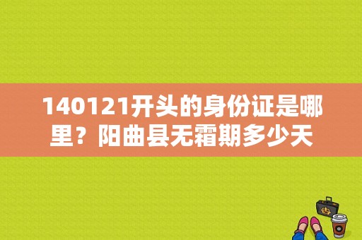 140121开头的身份证是哪里？阳曲县无霜期多少天-图1