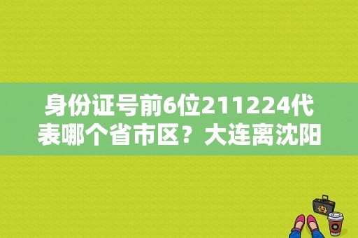 身份证号前6位211224代表哪个省市区？大连离沈阳昌图后窑多少公里