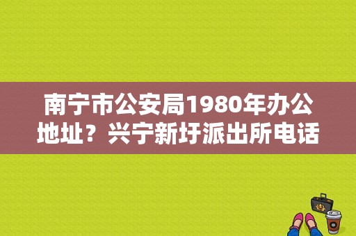 南宁市公安局1980年办公地址？兴宁新圩派出所电话多少