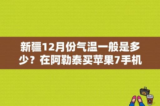 新疆12月份气温一般是多少？在阿勒泰买苹果7手机多少钱