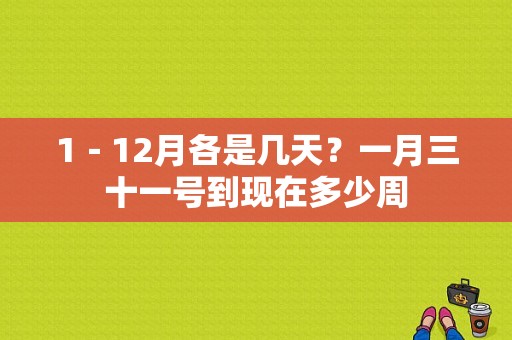 1－12月各是几天？一月三十一号到现在多少周