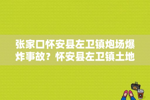 张家口怀安县左卫镇炮场爆炸事故？怀安县左卫镇土地多少钱一亩