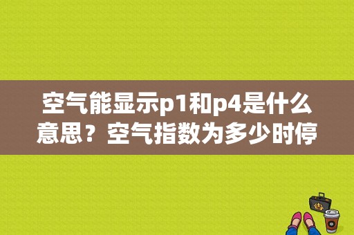 空气能显示p1和p4是什么意思？空气指数为多少时停止户外运动