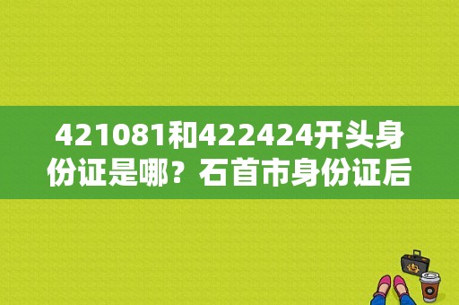 421081和422424开头身份证是哪？石首市身份证后六位数是多少