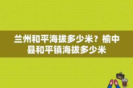 兰州和平海拔多少米？榆中县和平镇海拔多少米