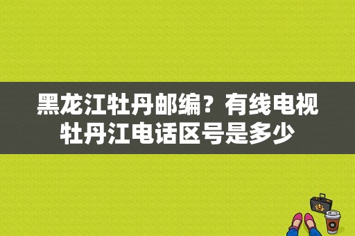 黑龙江牡丹邮编？有线电视牡丹江电话区号是多少