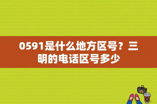 0591是什么地方区号？三明的电话区号多少