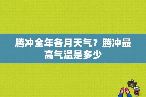 腾冲全年各月天气？腾冲最高气温是多少