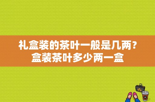 礼盒装的茶叶一般是几两？盒装茶叶多少两一盒-图1