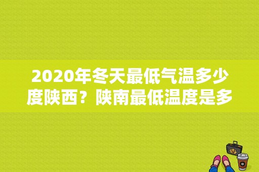 2020年冬天最低气温多少度陕西？陕南最低温度是多少