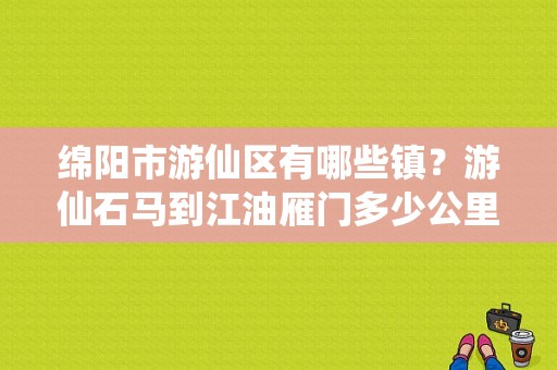 绵阳市游仙区有哪些镇？游仙石马到江油雁门多少公里